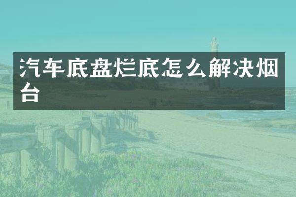 汽车底盘烂底怎么解决烟台