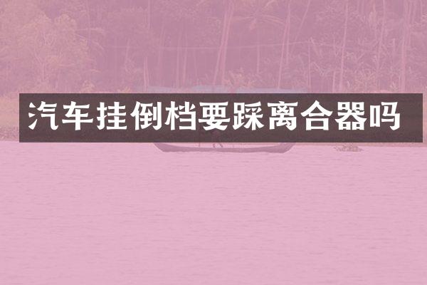 汽车挂倒档要踩离合器吗