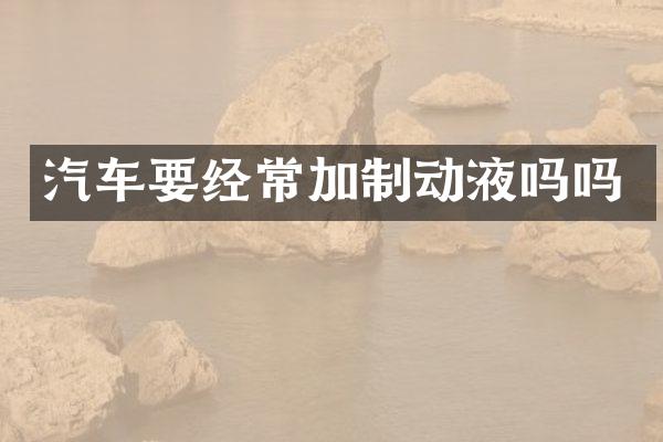 汽车要经常加制动液吗吗