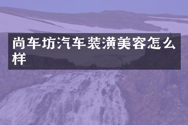 尚车坊汽车装潢美容怎么样