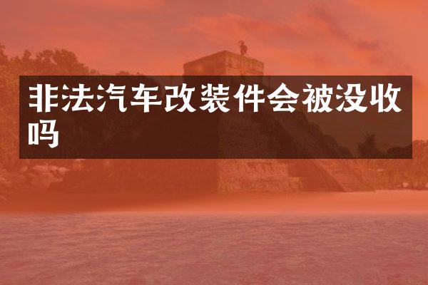 非法汽车改装件会被没收吗