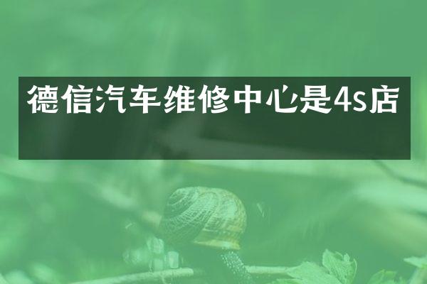 德信汽车维修中心是4s店吗