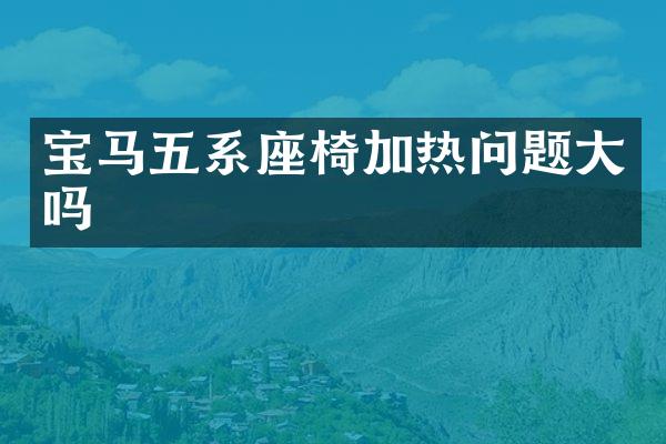 宝马五系座椅加热问题大吗