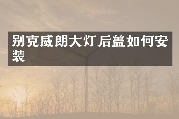 别克威朗大灯后盖如何安装