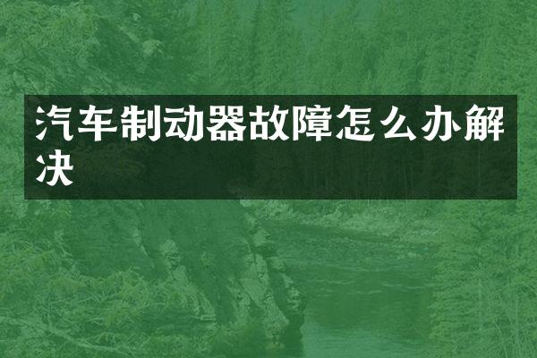 汽车制动器故障怎么办解决