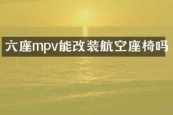 六座mpv能改装航空座椅吗