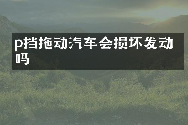 p挡拖动汽车会损坏发动机吗