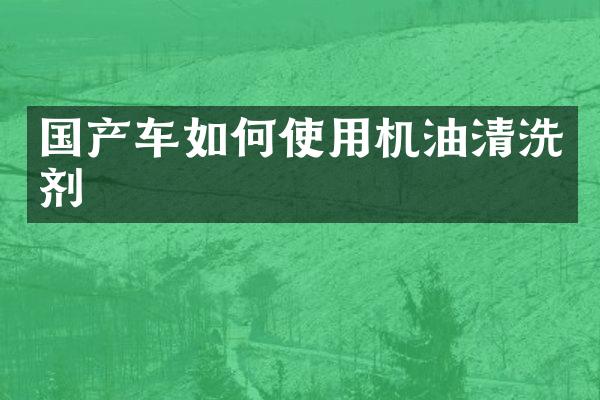 国产车如何使用机油清洗剂