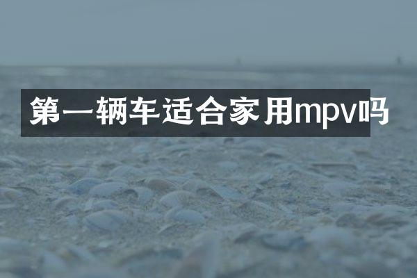 第一辆车适合家用mpv吗