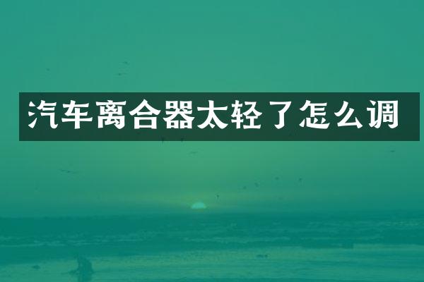 汽车离合器太轻了怎么调