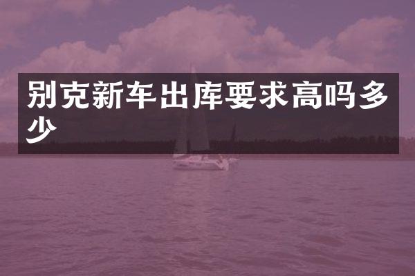 别克新车出库要求高吗多少