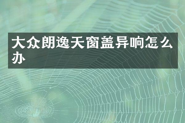 大众朗逸天窗盖异响怎么办