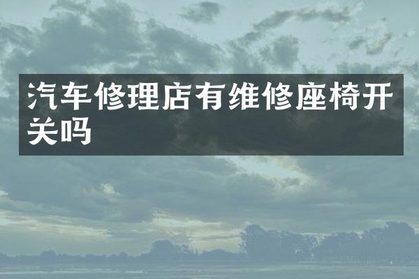 汽车修理店有维修座椅开关吗
