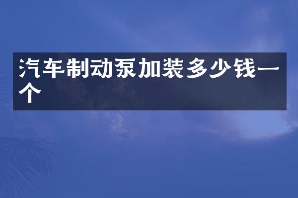 汽车制动泵加装多少钱一个