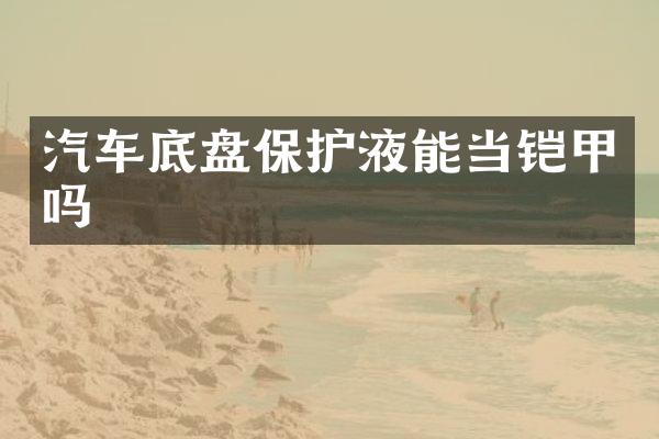 汽车底盘保护液能当铠甲吗