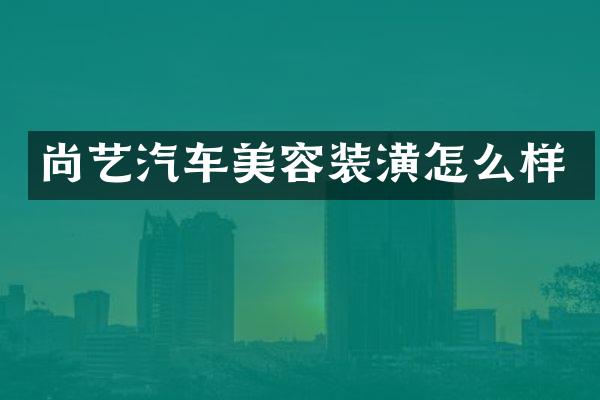 尚艺汽车美容装潢怎么样