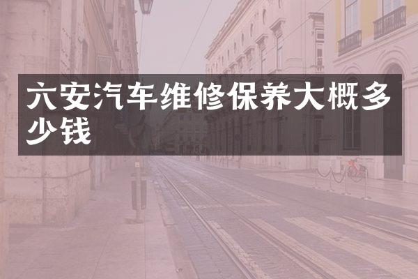 六安汽车维修保养大概多少钱