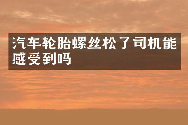 汽车轮胎螺丝松了司机能感受到吗