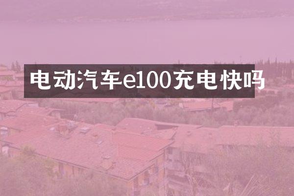 电动汽车e100充电快吗