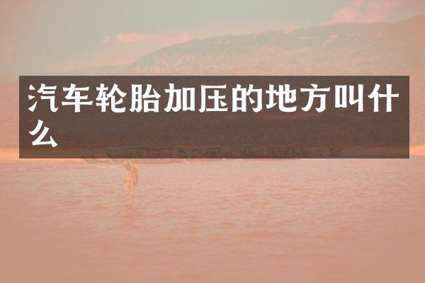 汽车轮胎加压的地方叫什么