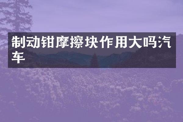 制动钳摩擦块作用大吗汽车