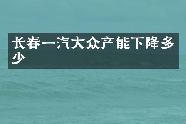 长春一汽大众产能下降多少