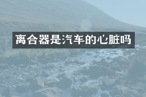 离合器是汽车的心脏吗