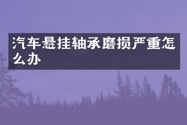 汽车悬挂轴承磨损严重怎么办