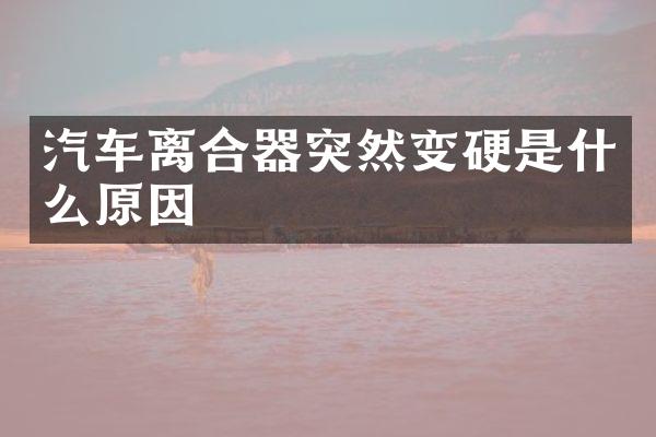 汽车离合器突然变硬是什么原因