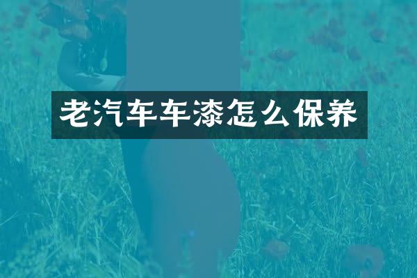 老汽车车漆怎么保养