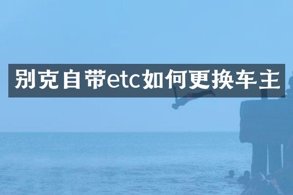 别克自带etc如何更换车主