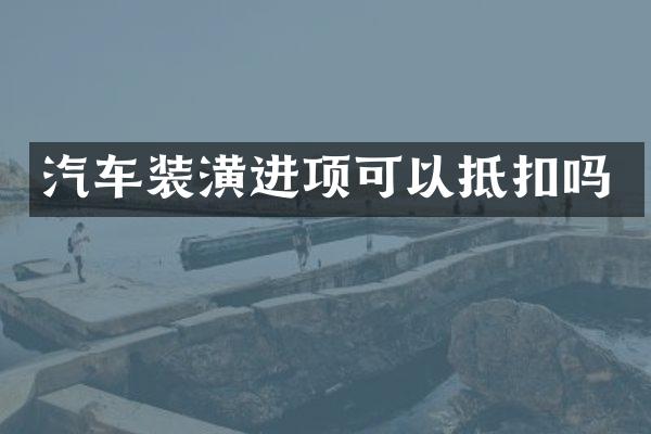 汽车装潢进项可以抵扣吗