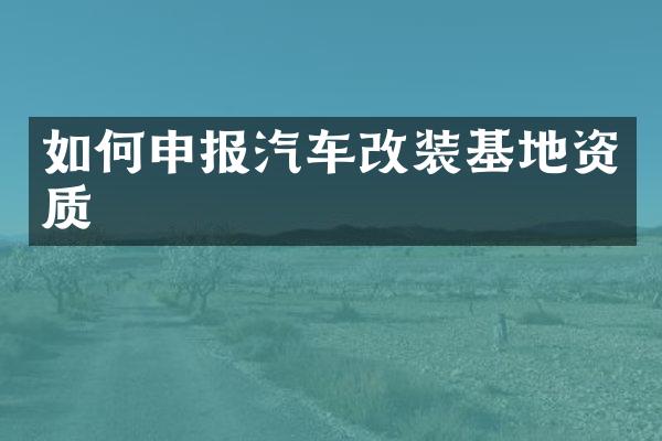 如何申报汽车改装基地资质