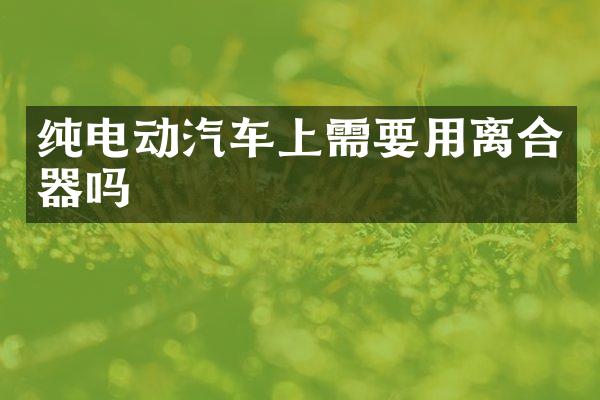 纯电动汽车上需要用离合器吗