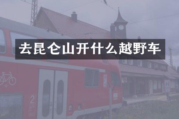 去昆仑山开什么越野车