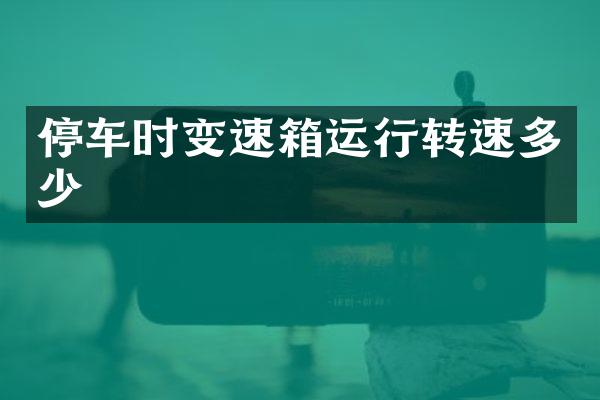 停车时变速箱运行转速多少