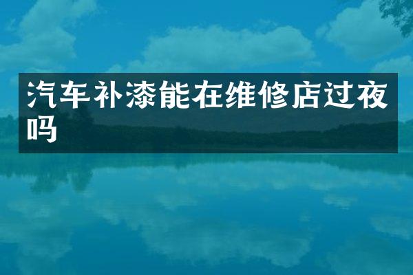 汽车补漆能在维修店过夜吗