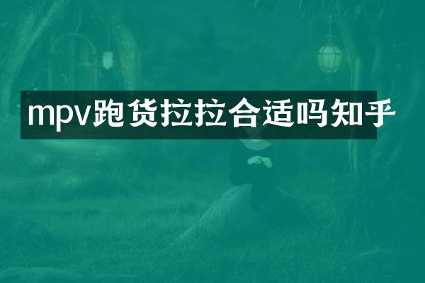 mpv跑货拉拉合适吗知乎