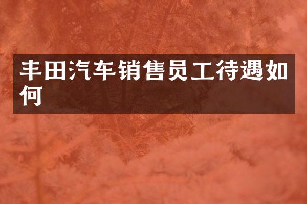丰田汽车销售员工待遇如何