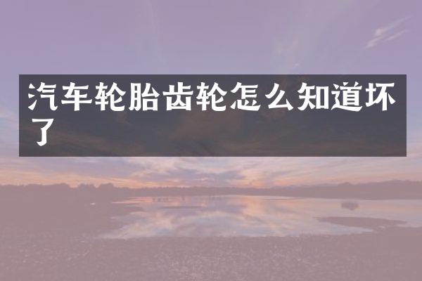 汽车轮胎齿轮怎么知道坏了