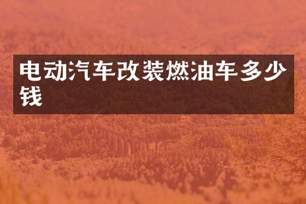 电动汽车改装燃油车多少钱