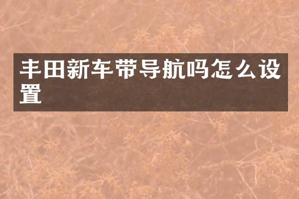 丰田新车带导航吗怎么设置