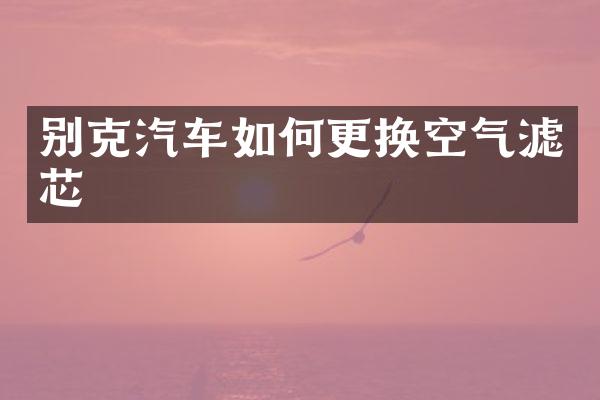 别克汽车如何更换空气滤芯