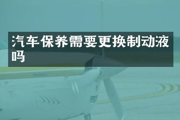 汽车保养需要更换制动液吗
