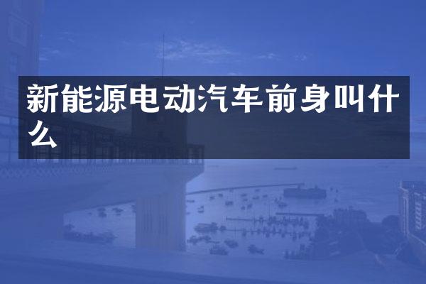 新能源电动汽车前身叫什么