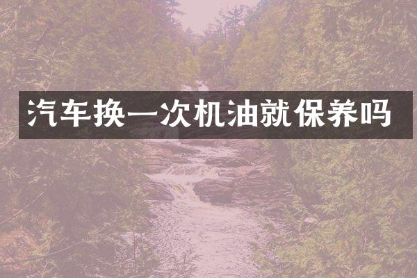 汽车换一次机油就保养吗