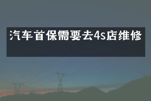 汽车首保需要去4s店维修吗