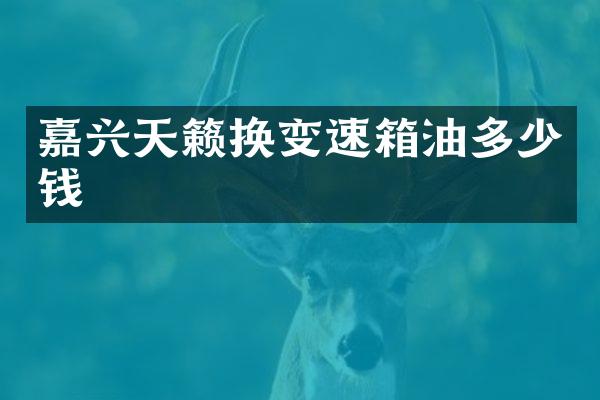 嘉兴天籁换变速箱油多少钱