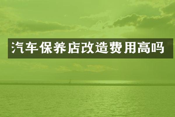 汽车保养店改造费用高吗