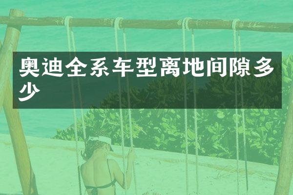 奥迪全系车型离地间隙多少